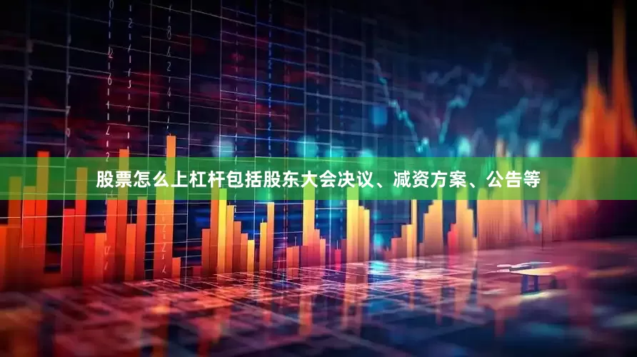 股票怎么上杠杆包括股东大会决议、减资方案、公告等