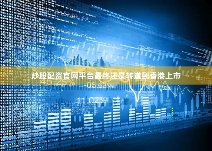 炒股配资官网平台最终还是转道到香港上市