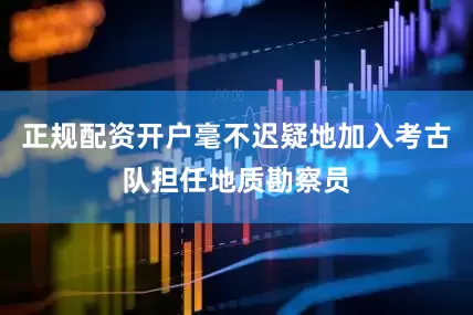 正规配资开户毫不迟疑地加入考古队担任地质勘察员