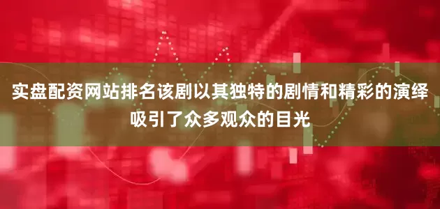 实盘配资网站排名该剧以其独特的剧情和精彩的演绎吸引了众多观众的目光