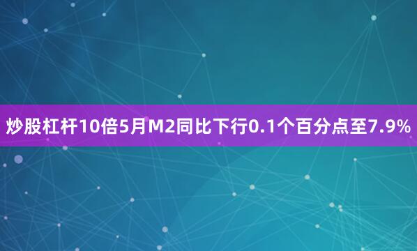 炒股杠杆10倍5月M2同比下行0.1个百分点至7.9%