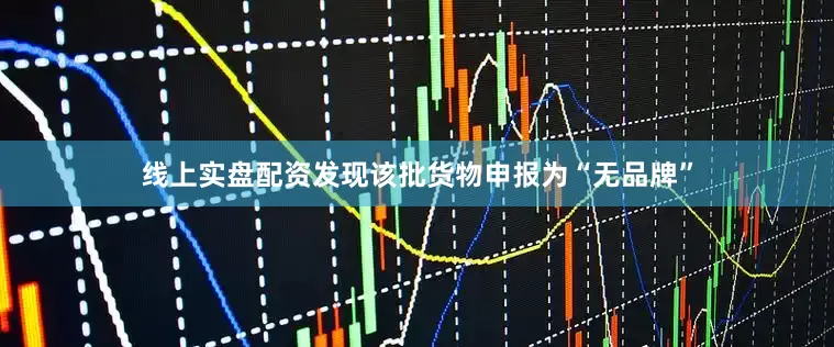 线上实盘配资发现该批货物申报为“无品牌”