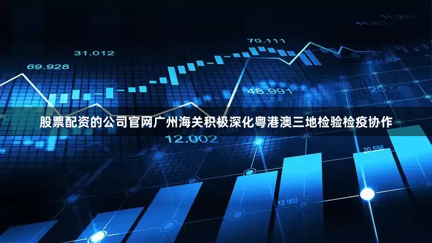 股票配资的公司官网广州海关积极深化粤港澳三地检验检疫协作