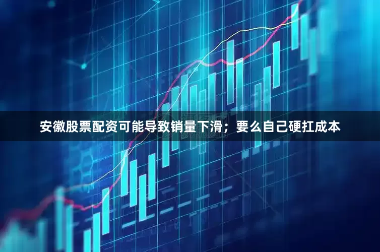 安徽股票配资可能导致销量下滑；要么自己硬扛成本