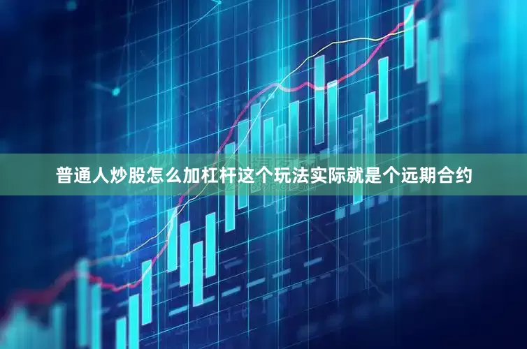 普通人炒股怎么加杠杆这个玩法实际就是个远期合约