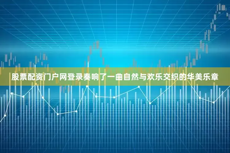 股票配资门户网登录奏响了一曲自然与欢乐交织的华美乐章