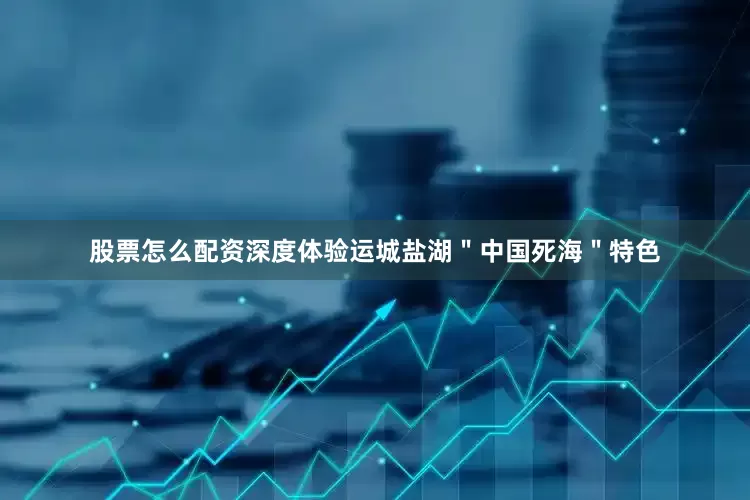 股票怎么配资深度体验运城盐湖＂中国死海＂特色