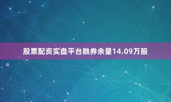 股票配资实盘平台融券余量14.09万股
