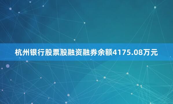 杭州银行股票股融资融券余额4175.08万元