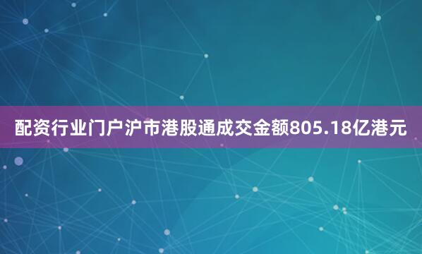 配资行业门户沪市港股通成交金额805.18亿港元