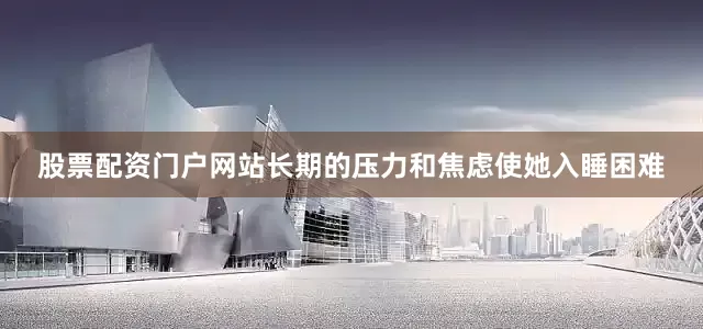 股票配资门户网站长期的压力和焦虑使她入睡困难
