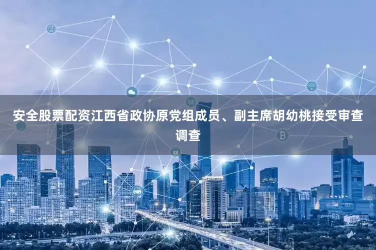 安全股票配资江西省政协原党组成员、副主席胡幼桃接受审查调查