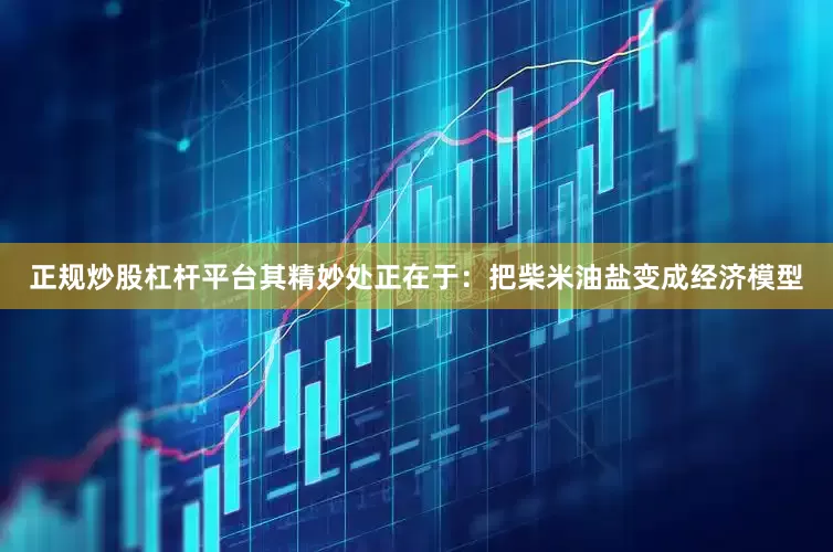 正规炒股杠杆平台其精妙处正在于：把柴米油盐变成经济模型