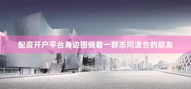 配资开户平台身边围绕着一群志同道合的朋友