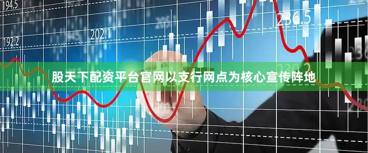 股天下配资平台官网以支行网点为核心宣传阵地