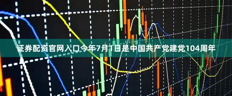 证券配资官网入口今年7月1日是中国共产党建党104周年
