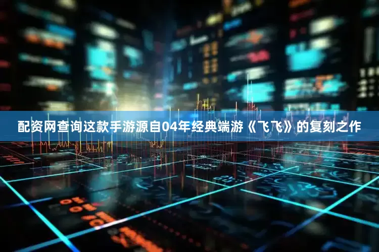 配资网查询这款手游源自04年经典端游《飞飞》的复刻之作