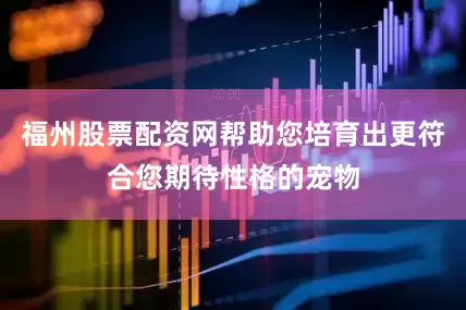 福州股票配资网帮助您培育出更符合您期待性格的宠物
