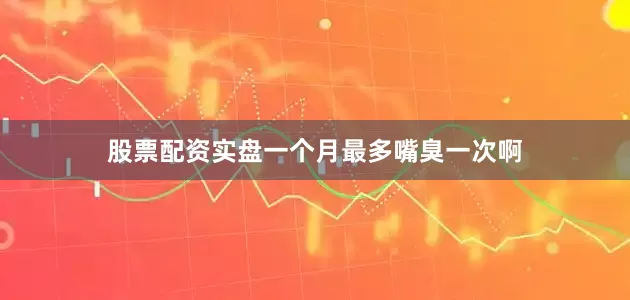 股票配资实盘一个月最多嘴臭一次啊