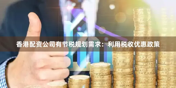 香港配资公司有节税规划需求：利用税收优惠政策