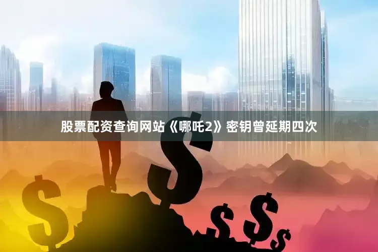 股票配资查询网站《哪吒2》密钥曾延期四次