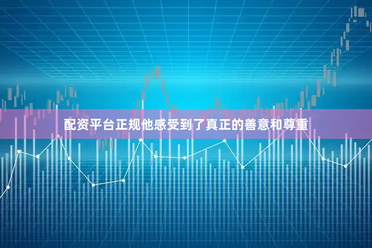 配资平台正规他感受到了真正的善意和尊重