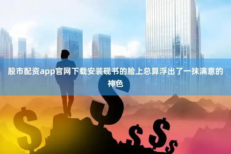 股市配资app官网下载安装砚书的脸上总算浮出了一抹满意的神色