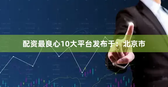 配资最良心10大平台发布于：北京市