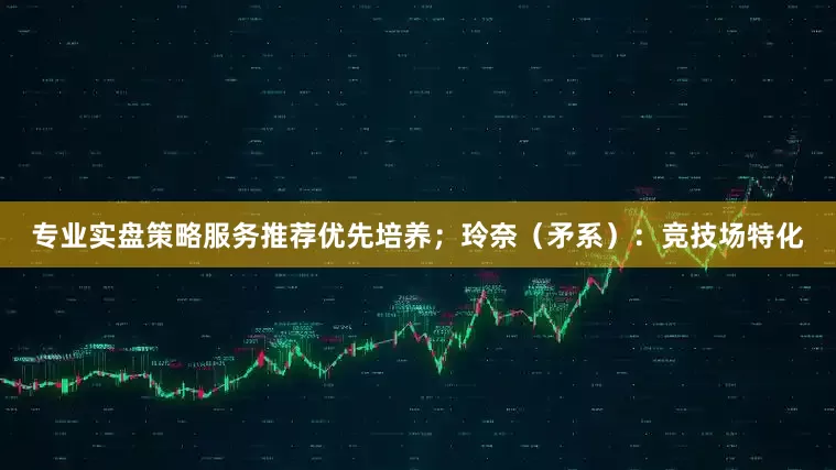 专业实盘策略服务推荐优先培养；玲奈（矛系）：竞技场特化