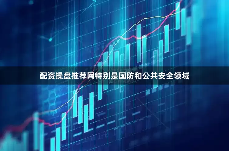 配资操盘推荐网特别是国防和公共安全领域