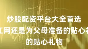 炒股配资平台大全首选加杠网还是为父母准备的贴心礼物