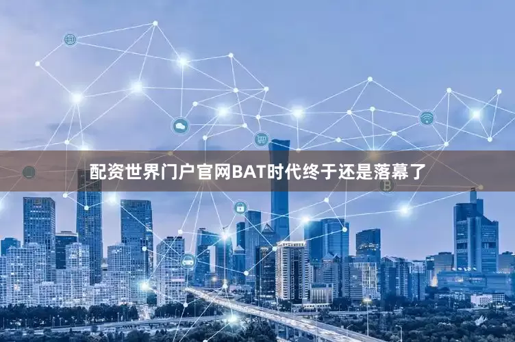配资世界门户官网BAT时代终于还是落幕了