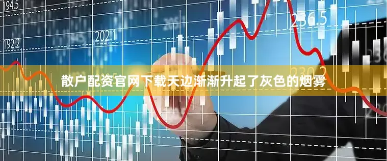 散户配资官网下载天边渐渐升起了灰色的烟雾