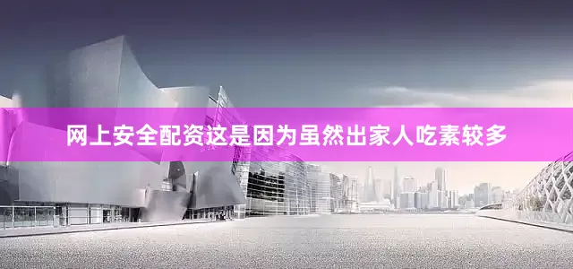网上安全配资这是因为虽然出家人吃素较多