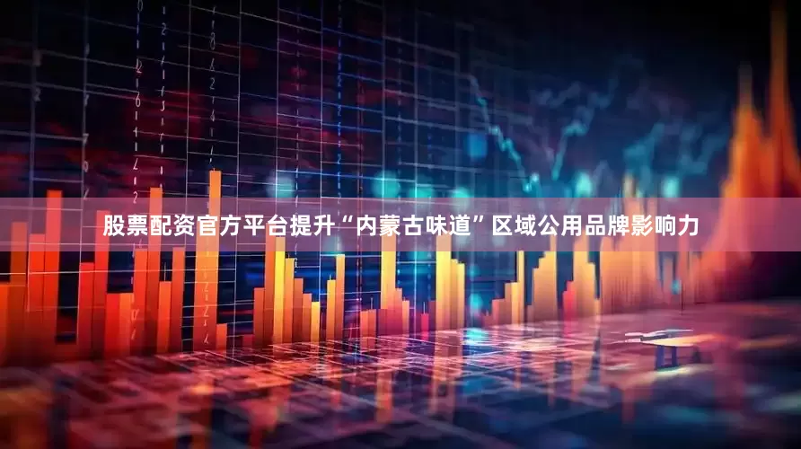 股票配资官方平台提升“内蒙古味道”区域公用品牌影响力