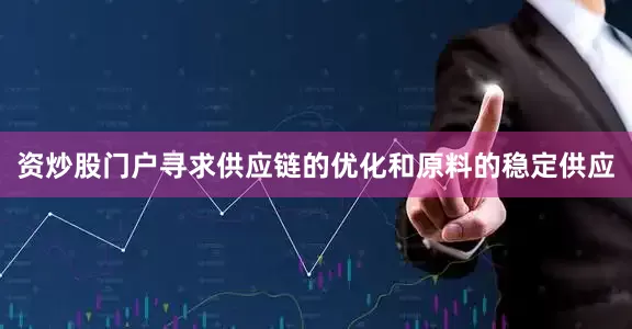 资炒股门户寻求供应链的优化和原料的稳定供应