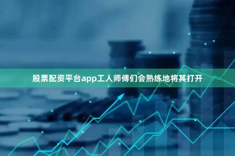 股票配资平台app工人师傅们会熟练地将其打开
