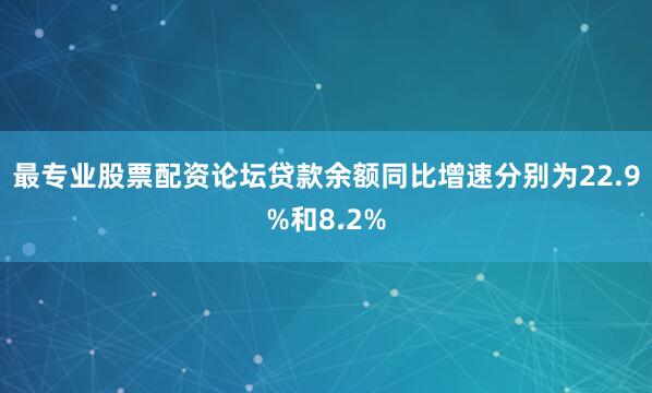 最专业股票配资论坛贷款余额同比增速分别为22.9%和8.2%