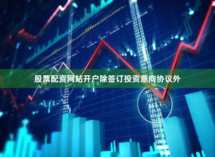 股票配资网站开户除签订投资意向协议外