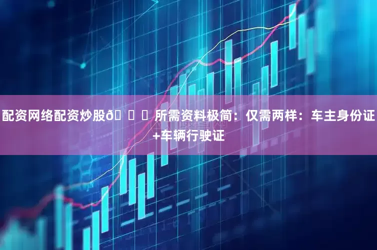配资网络配资炒股📝所需资料极简：仅需两样：车主身份证+车辆行驶证