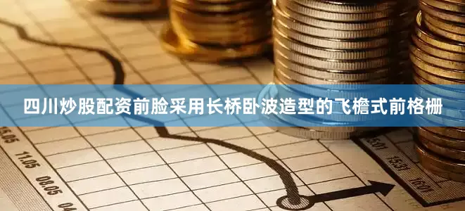 四川炒股配资前脸采用长桥卧波造型的飞檐式前格栅