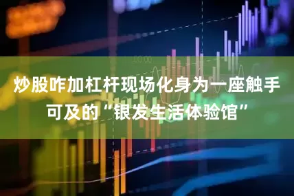 炒股咋加杠杆现场化身为一座触手可及的“银发生活体验馆”