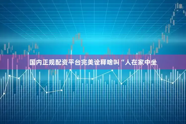 国内正规配资平台完美诠释啥叫“人在家中坐