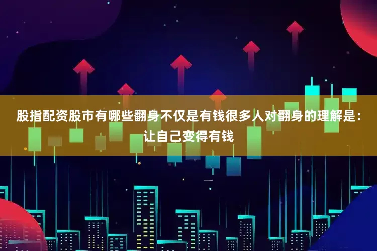股指配资股市有哪些翻身不仅是有钱很多人对翻身的理解是：让自己变得有钱