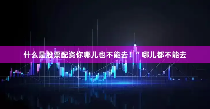 什么是股票配资你哪儿也不能去！”哪儿都不能去