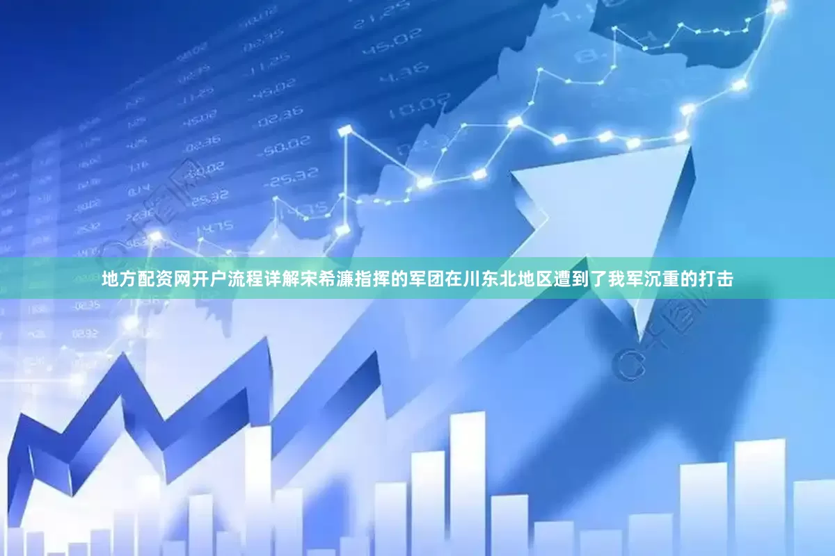 地方配资网开户流程详解宋希濂指挥的军团在川东北地区遭到了我军沉重的打击