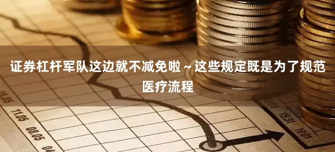 证券杠杆军队这边就不减免啦～这些规定既是为了规范医疗流程