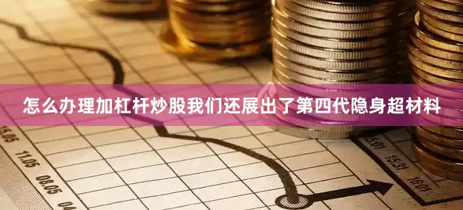 怎么办理加杠杆炒股我们还展出了第四代隐身超材料
