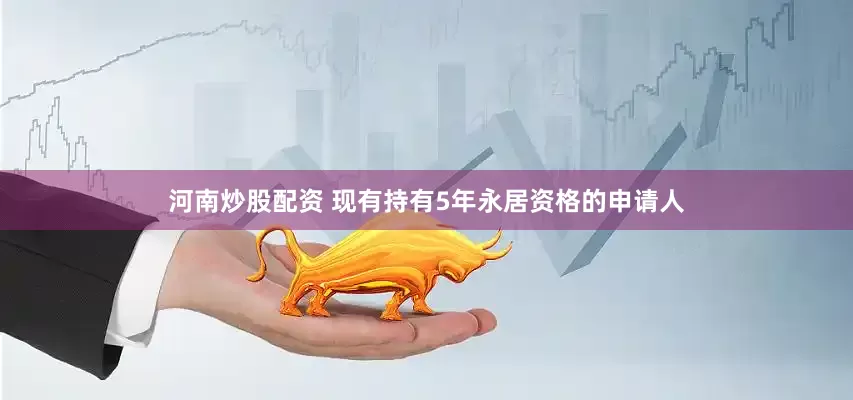 河南炒股配资 现有持有5年永居资格的申请人