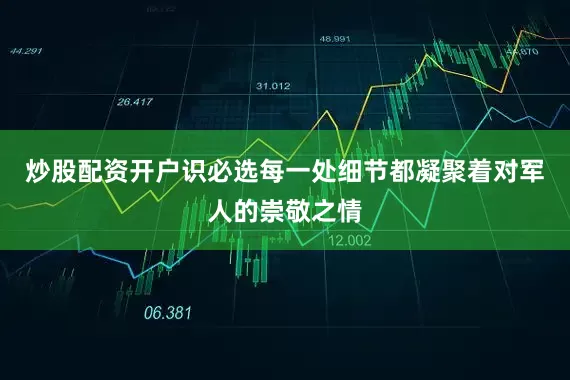 炒股配资开户识必选每一处细节都凝聚着对军人的崇敬之情